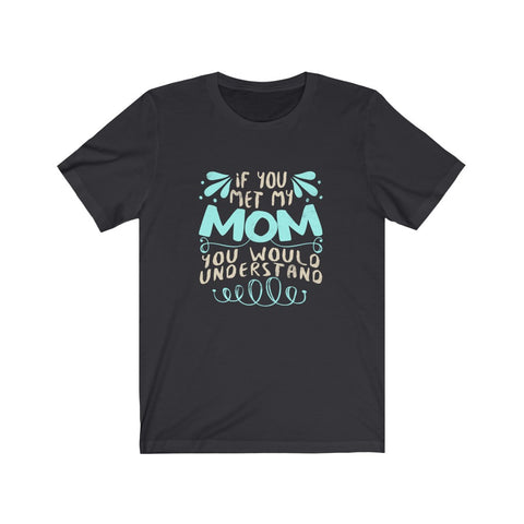Image of If You Met My Mom You Would Understand - Unisex Tee