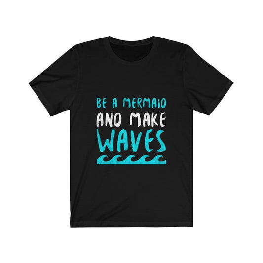 Be A Mermaid And Make Waves - Unisex Tee