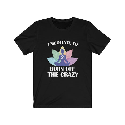 I Meditate To Burn Off The Crazy - Unisex Tee