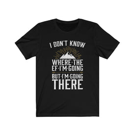 I Don't Know Where The EF I'm Going - Unisex Tee