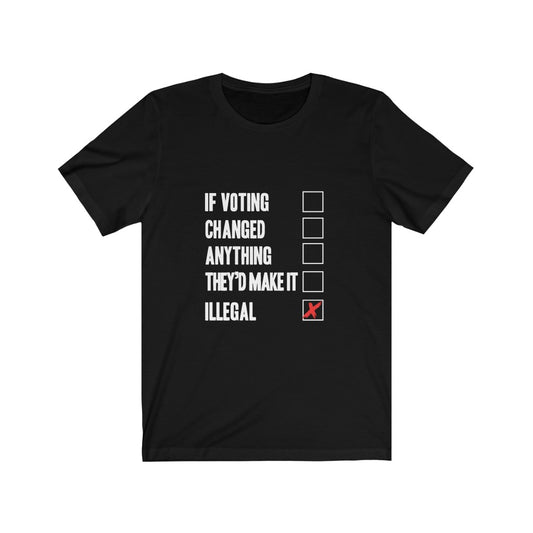 If Voting Changed Anything They'd Make it illegal - Unisex Tee